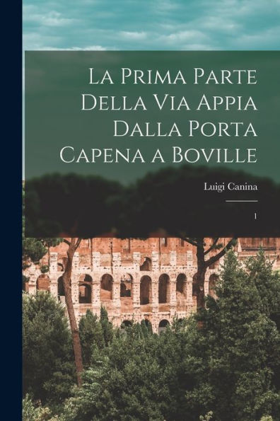 La Prima Parte Della Via Appia Dalla Porta Capena A Boville: 1 (Italian Edition)