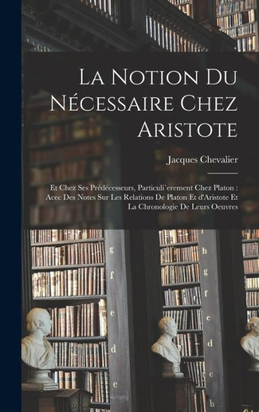 La Notion Du Necessaire Chez Aristote: Et Chez Ses Prédecesseurs, Particuli`Erement Chez Platon: Acec Des Notes Sur Les Relations De Platon Et ... Chronologie De Leurs Oeuvres (French Edition)