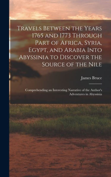 Travels Between The Years 1765 And 1773 Through Part Of Africa, Syria, Egypt, And Arabia Into Abyssinia To Discover The Source Of The Nile; ... Of The Author's Adventures In Abyssinia