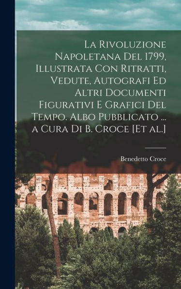 La Rivoluzione Napoletana Del 1799, Illustrata Con Ritratti, Vedute, Autografi Ed Altri Documenti Figurativi E Grafici Del Tempo. Albo Pubblicato ... A Cura Di B. Croce [Et Al.] (Italian Edition)