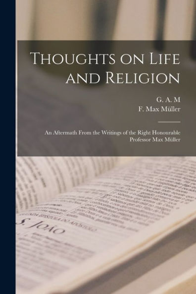 Thoughts On Life And Religion: An Aftermath From The Writings Of The Right Honourable Professor Max Müller