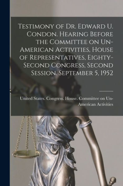 Testimony Of Dr. Edward U. Condon. Hearing Before The Committee On Un-American Activities, House Of Representatives, Eighty-Second Congress, Second Session. September 5, 1952