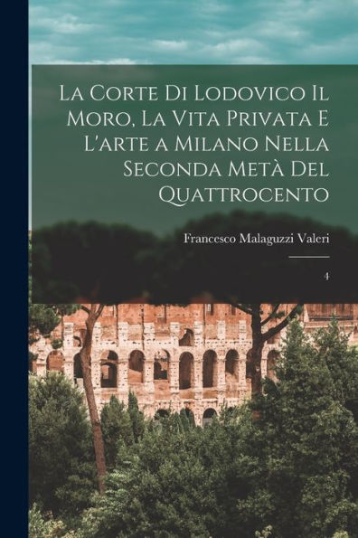 La Corte Di Lodovico Il Moro, La Vita Privata E L'Arte A Milano Nella Seconda Met?Del Quattrocento: 4 (Italian Edition)