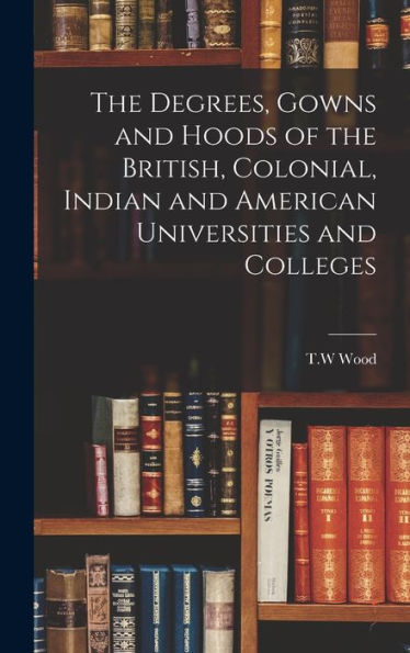 The Degrees, Gowns And Hoods Of The British, Colonial, Indian And American Universities And Colleges