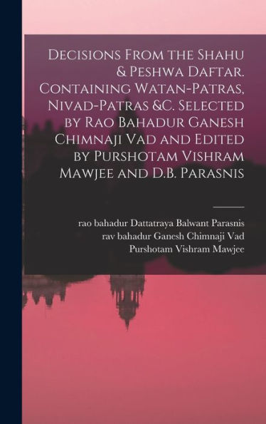 Decisions From The Shahu & Peshwa Daftar. Containing Watan-Patras, Nivad-Patras &C. Selected By Rao Bahadur Ganesh Chimnaji Vad And Edited By Purshotam Vishram Mawjee And D.B. Parasnis