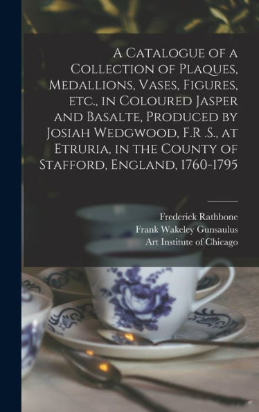 A Catalogue Of A Collection Of Plaques, Medallions, Vases, Figures, Etc., In Coloured Jasper And Basalte, Produced By Josiah Wedgwood, F.R .S., At ... In The County Of Stafford, England, 1760-1795