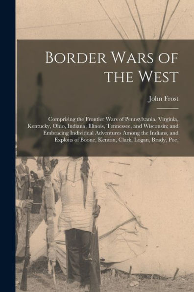 Border Wars Of The West: Comprising The Frontier Wars Of Pennsylvania, Virginia, Kentucky, Ohio, Indiana, Illinois, Tennessee, And Wisconsin; And ... Of Boone, Kenton, Clark, Logan, Brady, Poe,
