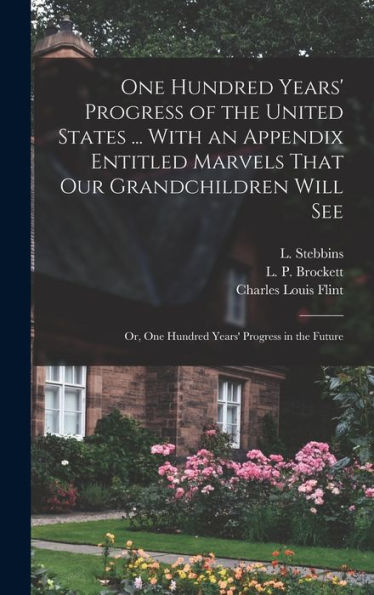 One Hundred Years' Progress Of The United States ... With An Appendix Entitled Marvels That Our Grandchildren Will See; Or, One Hundred Years' Progress In The Future