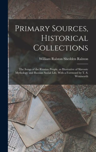 Primary Sources, Historical Collections: The Songs Of The Russian People, As Illustrative Of Slavonic Mythology And Russian Social Life, With A Foreword By T. S. Wentworth