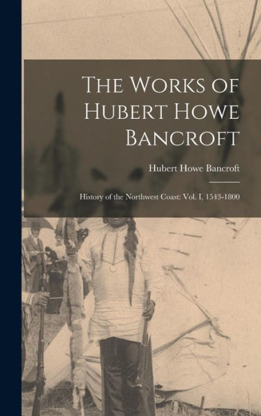 The Works Of Hubert Howe Bancroft: History Of The Northwest Coast: Vol. I, 1543-1800