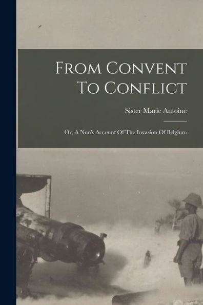 From Convent To Conflict; Or, A Nun's Account Of The Invasion Of Belgium
