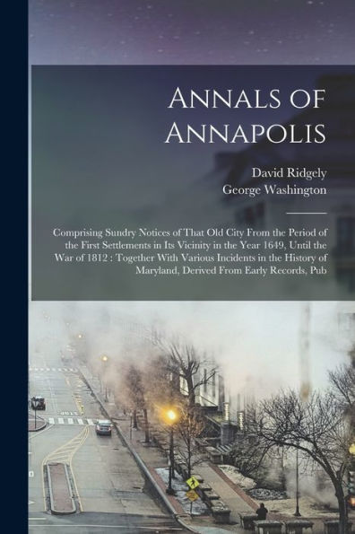Annals Of Annapolis: Comprising Sundry Notices Of That Old City From The Period Of The First Settlements In Its Vicinity In The Year 1649, Until The ... Of Maryland, Derived From Early Records, Pub