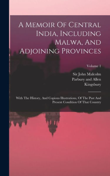 A Memoir Of Central India, Including Malwa, And Adjoining Provinces: With The History, And Copious Illustrations, Of The Past And Present Condition Of That Country; Volume 1