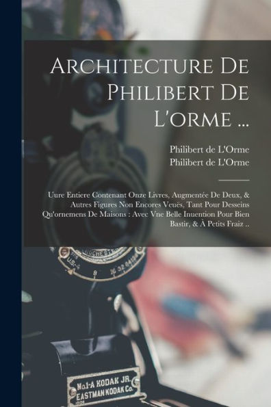 Architecture De Philibert De L'Orme ...: Uure Entiere Contenant Onze Livres, Augment? De Deux, & Autres Figures Non Encores Veu?, Tant Pour Desseins ... Bastir, & ?Petits Fraiz .. (French Edition)