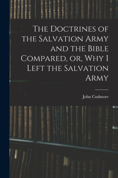 The Doctrines Of The Salvation Army And The Bible Compared, Or, Why I Left The Salvation Army