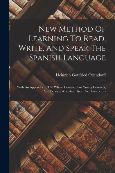 New Method Of Learning To Read, Write, And Speak The Spanish Language: With An Appendix ... The Whole Designed For Young Learners, And Persons Who Are Their Own Instructors
