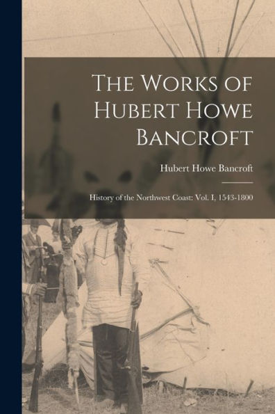 The Works Of Hubert Howe Bancroft: History Of The Northwest Coast: Vol. I, 1543-1800