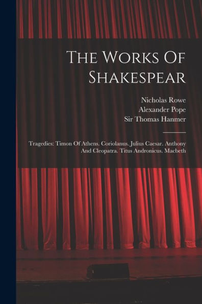 The Works Of Shakespear: Tragedies: Timon Of Athens. Coriolanus. Julius Caesar. Anthony And Cleopatra. Titus Andronicus. Macbeth