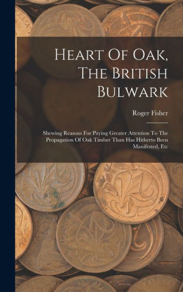 Heart Of Oak, The British Bulwark: Shewing Reasons For Paying Greater Attention To The Propagation Of Oak Timber Than Has Hitherto Been Manifested, Etc