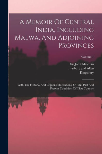 A Memoir Of Central India, Including Malwa, And Adjoining Provinces: With The History, And Copious Illustrations, Of The Past And Present Condition Of That Country; Volume 1