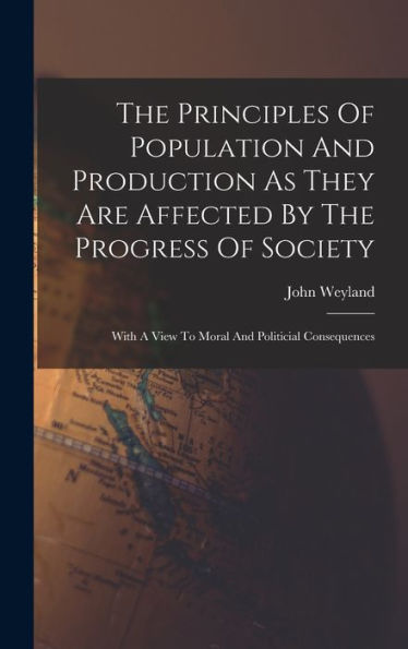 The Principles Of Population And Production As They Are Affected By The Progress Of Society: With A View To Moral And Politicial Consequences