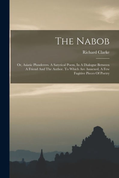 The Nabob: Or, Asiatic Plunderers. A Satyrical Poem, In A Dialogue Between A Friend And The Author. To Which Are Annexed, A Few Fugitive Pieces Of Poetry
