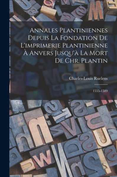 Annales Plantiniennes Depuis La Fondation De L'Imprimerie Plantinienne ?Anvers Jusqu'?La Mort De Chr. Plantin: 1555-1589 (French Edition)