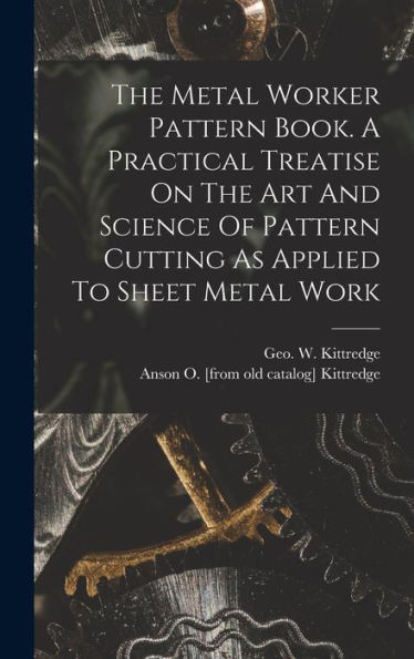 The Metal Worker Pattern Book. A Practical Treatise On The Art And Science Of Pattern Cutting As Applied To Sheet Metal Work