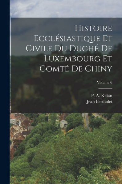 Histoire Ecclesiastique Et Civile Du Duch?De Luxembourg Et Comt?De Chiny; Volume 6 (French Edition)