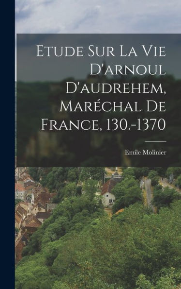 Etude Sur La Vie D'Arnoul D'Audrehem, Marechal De France, 130.-1370 (French Edition)