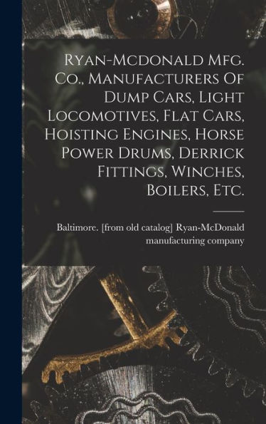 Ryan-Mcdonald Mfg. Co., Manufacturers Of Dump Cars, Light Locomotives, Flat Cars, Hoisting Engines, Horse Power Drums, Derrick Fittings, Winches, Boilers, Etc.