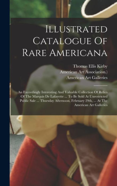 Illustrated Catalogue Of Rare Americana: An Exceedingly Interesting And Valuable Collection Of Relics Of The Marquis De Lafayette ... To Be Sold At ... 29Th, ... At The American Art Galleries