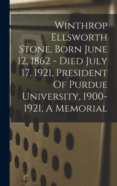 Winthrop Ellsworth Stone, Born June 12, 1862 - Died July 17, 1921, President Of Purdue University, 1900-1921, A Memorial