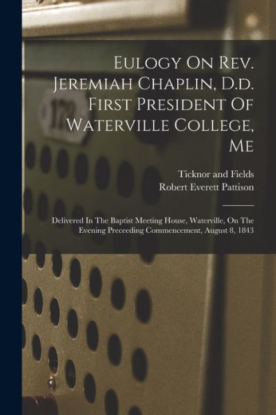 Eulogy On Rev. Jeremiah Chaplin, D.D. First President Of Waterville College, Me: Delivered In The Baptist Meeting House, Waterville, On The Evening Preceeding Commencement, August 8, 1843