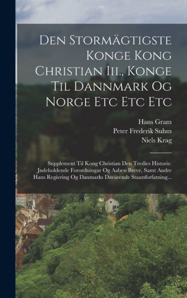 Den Stormägtigste Konge Kong Christian Iii., Konge Til Dannmark Og Norge Etc Etc Etc: Supplement Til Kong Christian Den Tredies Historie. Jndeholdende ... Staatsforfatning... (Danish Edition)