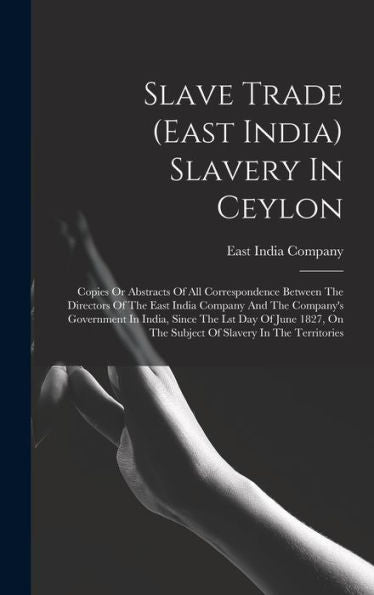Slave Trade (East India) Slavery In Ceylon: Copies Or Abstracts Of All Correspondence Between The Directors Of The East India Company And The ... On The Subject Of Slavery In The Territories