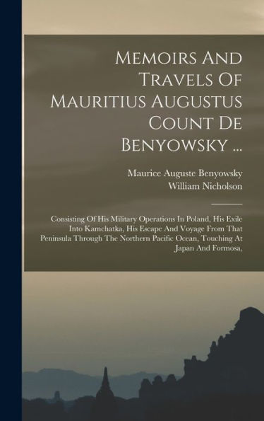 Memoirs And Travels Of Mauritius Augustus Count De Benyowsky ...: Consisting Of His Military Operations In Poland, His Exile Into Kamchatka, His ... Pacific Ocean, Touching At Japan And Formosa,