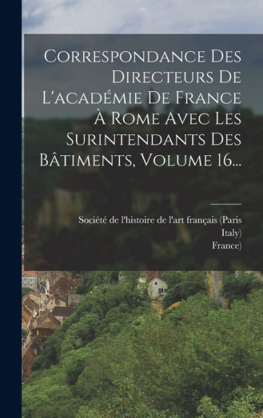 Correspondance Des Directeurs De L'Académie De France ?Rome Avec Les Surintendants Des B?Iments, Volume 16... (French Edition)