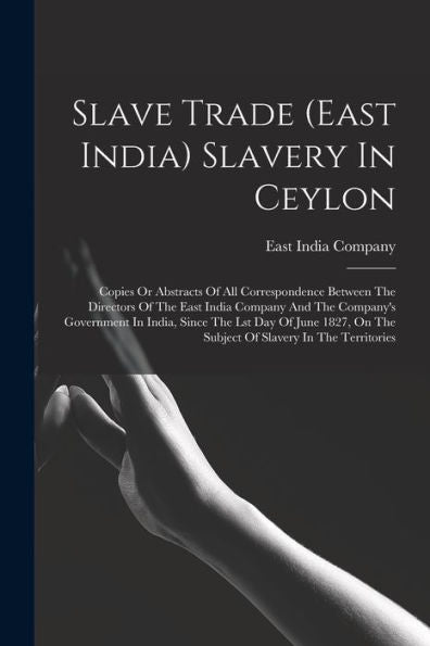 Slave Trade (East India) Slavery In Ceylon: Copies Or Abstracts Of All Correspondence Between The Directors Of The East India Company And The ... On The Subject Of Slavery In The Territories