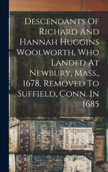 Descendants Of Richard And Hannah Huggins Woolworth, Who Landed At Newbury, Mass., 1678, Removed To Suffield, Conn. In 1685