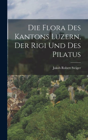 Die Flora Des Kantons Luzern, Der Rigi Und Des Pilatus (German Edition)