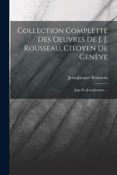 Collection Complette Des Oeuvres De J. J. Rousseau, Citoyen De Gen?E: Juge De Jean-Jacques ... (French Edition)