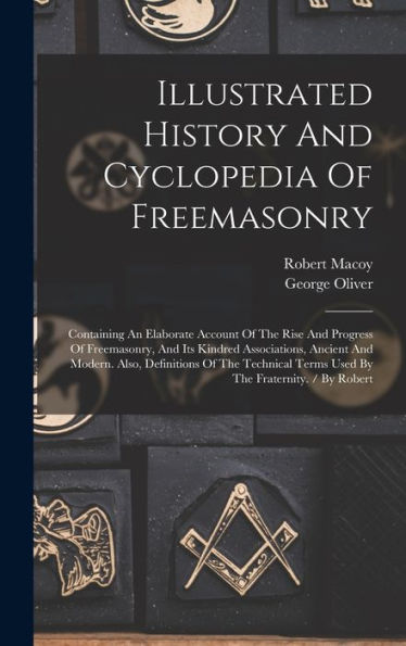 Illustrated History And Cyclopedia Of Freemasonry: Containing An Elaborate Account Of The Rise And Progress Of Freemasonry, And Its Kindred ... Terms Used By The Fraternity. / By Robert