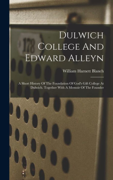 Dulwich College And Edward Alleyn: A Short History Of The Foundation Of God's Gift College At Dulwich. Together With A Memoir Of The Founder