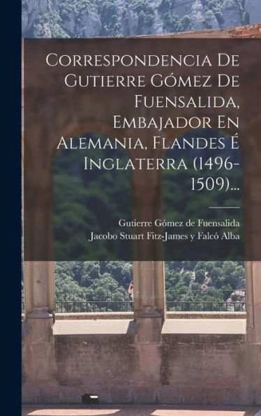 Correspondencia De Gutierre Gómez De Fuensalida, Embajador En Alemania, Flandes ?Inglaterra (1496-1509)... (Spanish Edition)