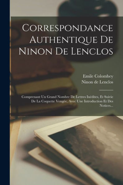 Correspondance Authentique De Ninon De Lenclos: Comprenant Un Grand Nombre De Lettres Inédites, Et Suivie De La Coquette Veng?, Avec Une Introduction Et Des Notices... (French Edition)