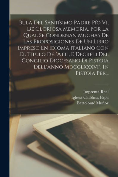 Bula Del Santísimo Padre Pio Vi, De Gloriosa Memoria, Por La Qual Se Condenan Muchas De Las Proposiciones De Un Libro Impreso En Idioma Italiano Con ... In Pistoia Per... (Latin Edition)