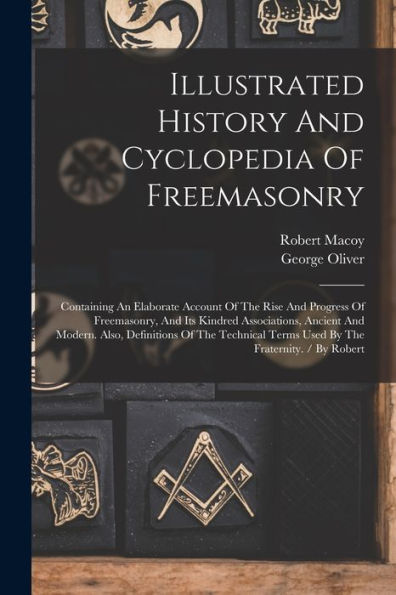 Illustrated History And Cyclopedia Of Freemasonry: Containing An Elaborate Account Of The Rise And Progress Of Freemasonry, And Its Kindred ... Terms Used By The Fraternity. / By Robert