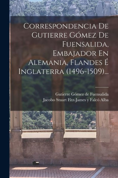 Correspondencia De Gutierre Gómez De Fuensalida, Embajador En Alemania, Flandes ?Inglaterra (1496-1509)... (Spanish Edition)