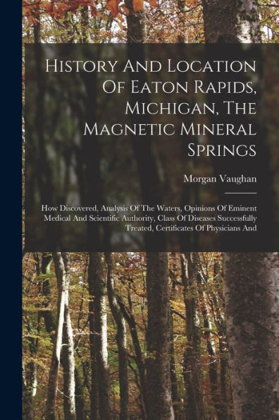 History And Location Of Eaton Rapids, Michigan, The Magnetic Mineral Springs: How Discovered, Analysis Of The Waters, Opinions Of Eminent Medical And ... Treated, Certificates Of Physicians And